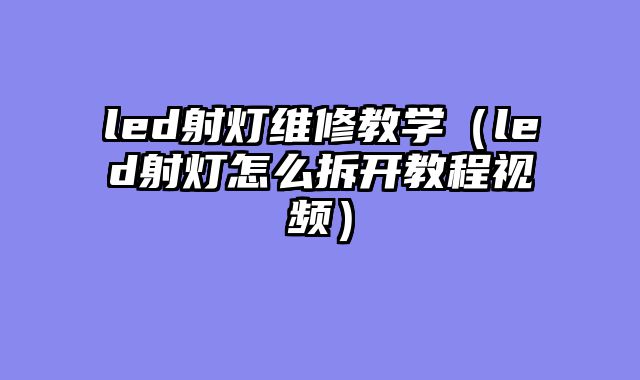 led射灯维修教学（led射灯怎么拆开教程视频）