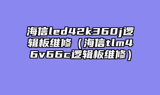 海信led42k360j逻辑板维修（海信tlm46v66c逻辑板维修）