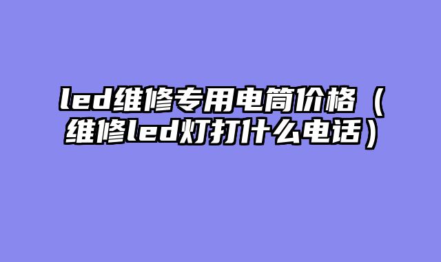 led维修专用电筒价格（维修led灯打什么电话）
