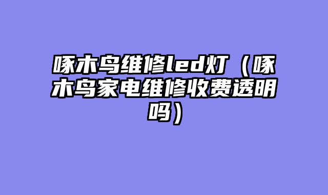 啄木鸟维修led灯（啄木鸟家电维修收费透明吗）