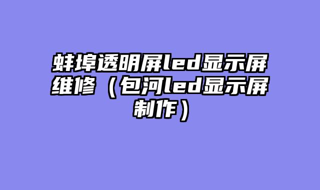 蚌埠透明屏led显示屏维修（包河led显示屏制作）