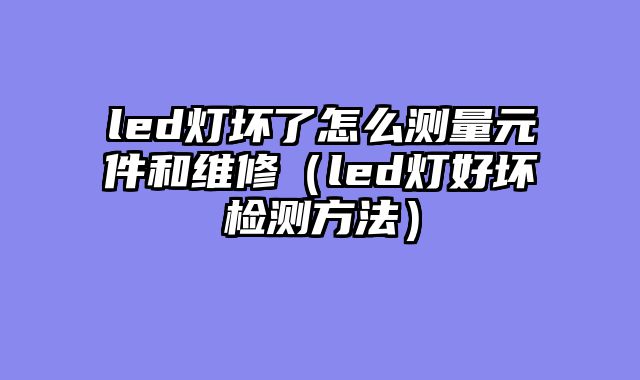 led灯坏了怎么测量元件和维修（led灯好坏检测方法）