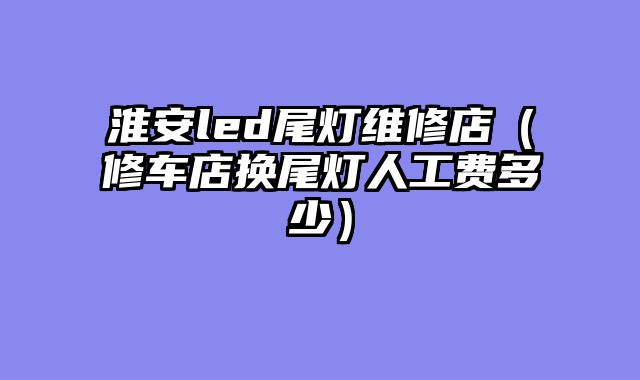 淮安led尾灯维修店（修车店换尾灯人工费多少）