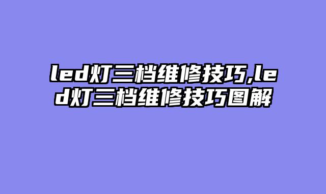 led灯三档维修技巧,led灯三档维修技巧图解