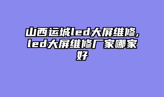 山西运城led大屏维修,led大屏维修厂家哪家好