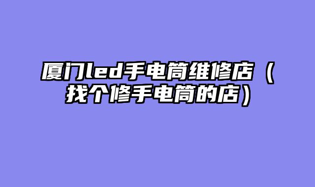 厦门led手电筒维修店（找个修手电筒的店）