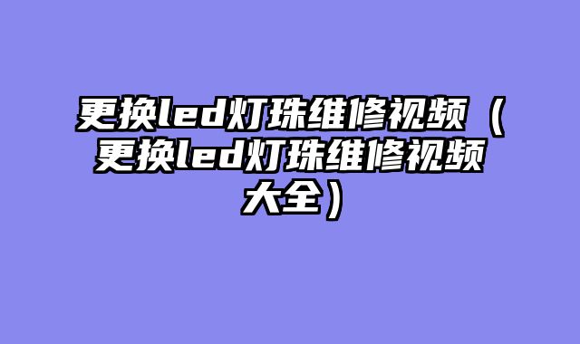 更换led灯珠维修视频（更换led灯珠维修视频大全）