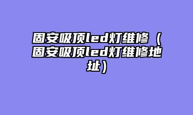 固安吸顶led灯维修（固安吸顶led灯维修地址）
