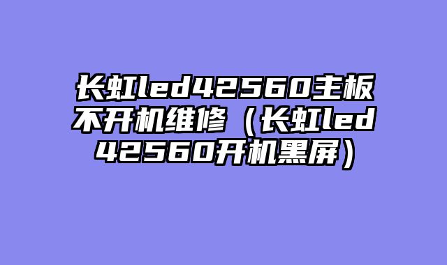 长虹led42560主板不开机维修（长虹led42560开机黑屏）