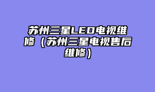 苏州三星LED电视维修（苏州三星电视售后维修）