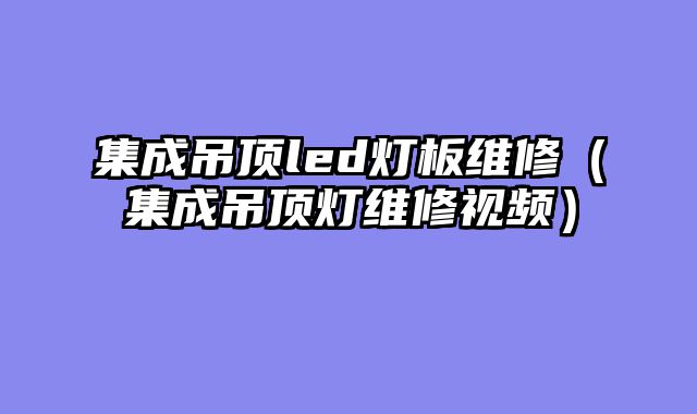 集成吊顶led灯板维修（集成吊顶灯维修视频）