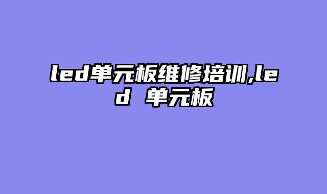 led单元板维修培训,led 单元板