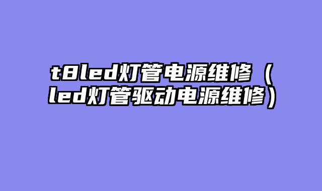 t8led灯管电源维修（led灯管驱动电源维修）