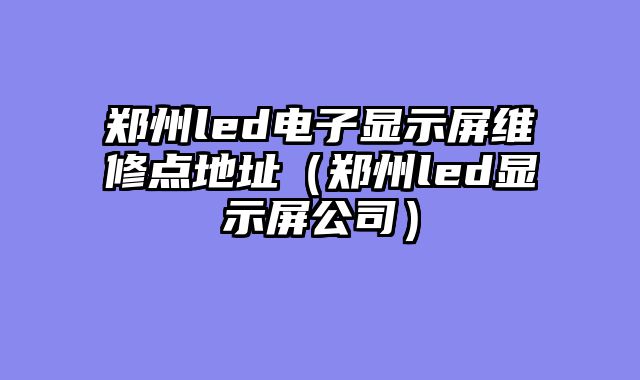 郑州led电子显示屏维修点地址（郑州led显示屏公司）