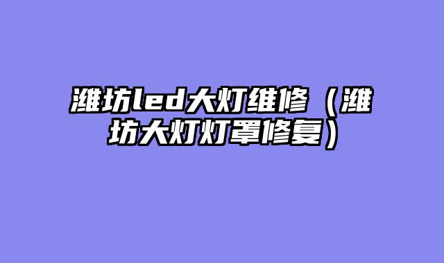潍坊led大灯维修（潍坊大灯灯罩修复）