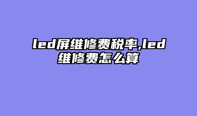 led屏维修费税率,led维修费怎么算