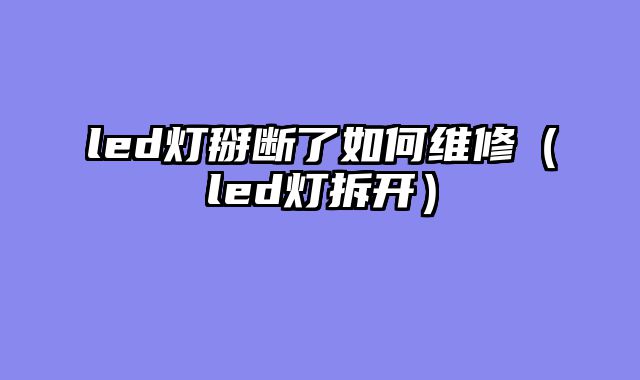 led灯掰断了如何维修（led灯拆开）