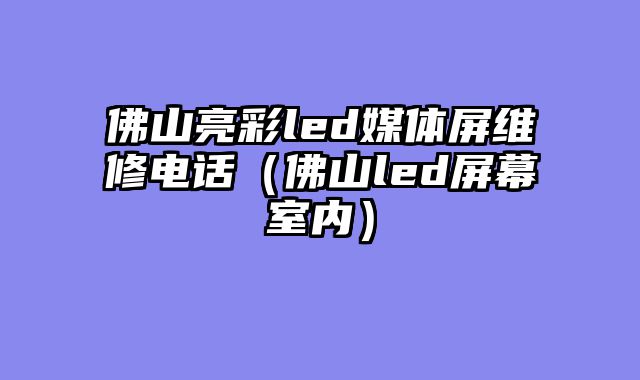 佛山亮彩led媒体屏维修电话（佛山led屏幕室内）