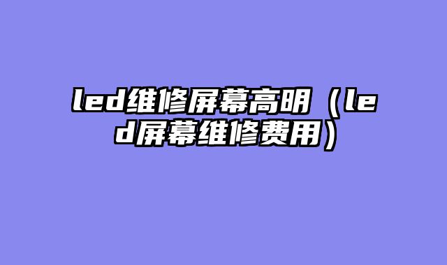 led维修屏幕高明（led屏幕维修费用）