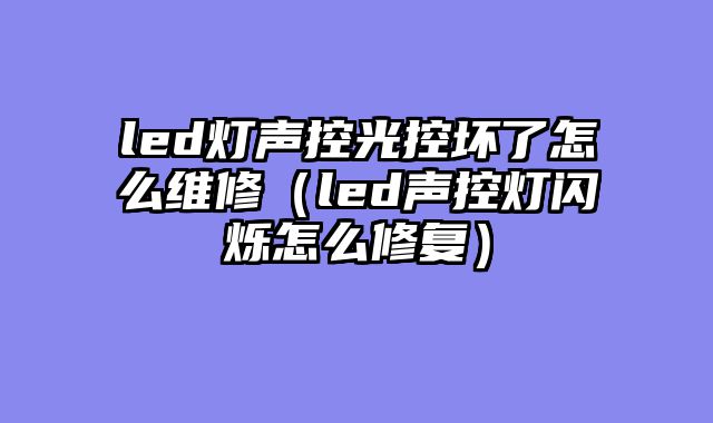 led灯声控光控坏了怎么维修（led声控灯闪烁怎么修复）