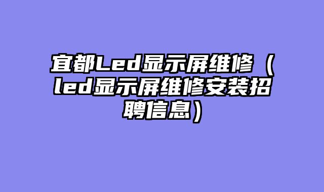 宜都Led显示屏维修（led显示屏维修安装招聘信息）