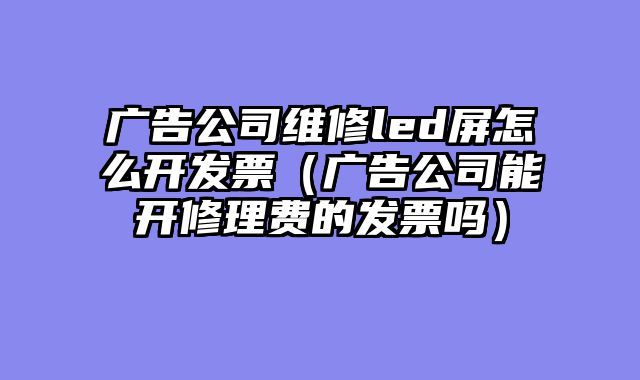 广告公司维修led屏怎么开发票（广告公司能开修理费的发票吗）