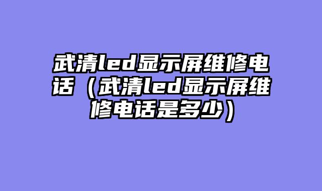 武清led显示屏维修电话（武清led显示屏维修电话是多少）