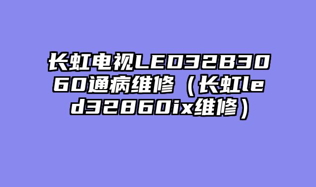 长虹电视LED32B3060通病维修（长虹led32860ix维修）