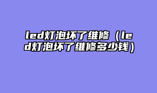 led灯泡坏了维修（led灯泡坏了维修多少钱）