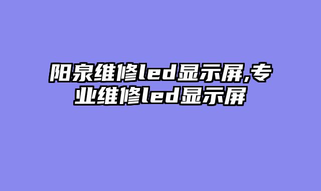 阳泉维修led显示屏,专业维修led显示屏