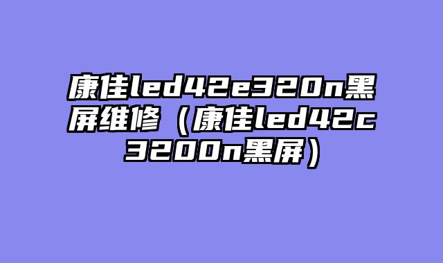 康佳led42e320n黑屏维修（康佳led42c3200n黑屏）