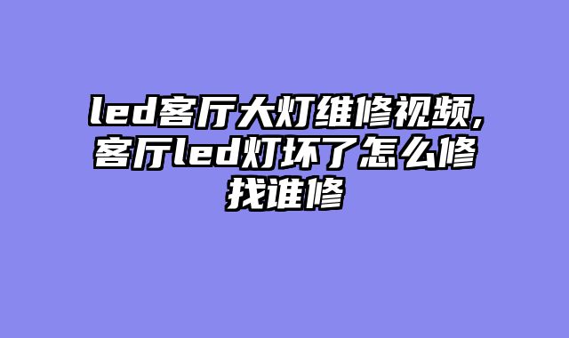 led客厅大灯维修视频,客厅led灯坏了怎么修找谁修