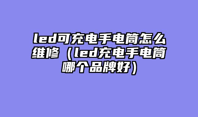 led可充电手电筒怎么维修（led充电手电筒哪个品牌好）
