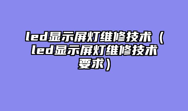 led显示屏灯维修技术（led显示屏灯维修技术要求）