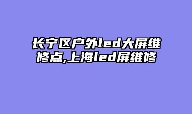 长宁区户外led大屏维修点,上海led屏维修