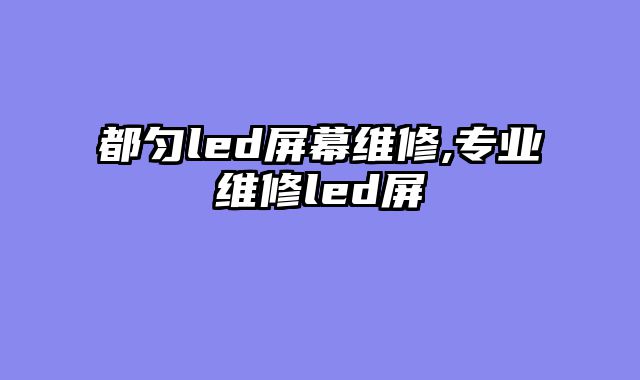 都匀led屏幕维修,专业维修led屏