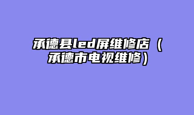 承德县led屏维修店（承德市电视维修）