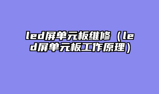 led屏单元板维修（led屏单元板工作原理）