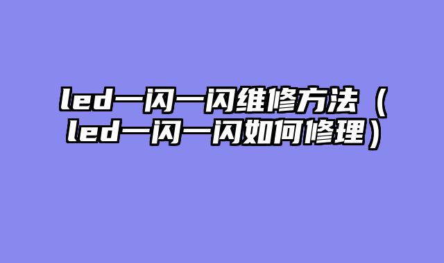 led一闪一闪维修方法（led一闪一闪如何修理）