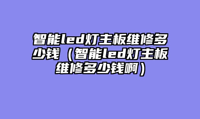 智能led灯主板维修多少钱（智能led灯主板维修多少钱啊）