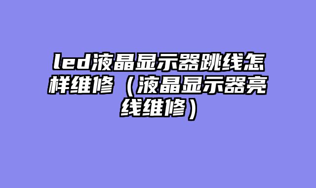 led液晶显示器跳线怎样维修（液晶显示器亮线维修）
