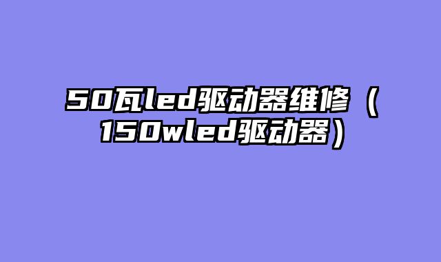 50瓦led驱动器维修（150wled驱动器）