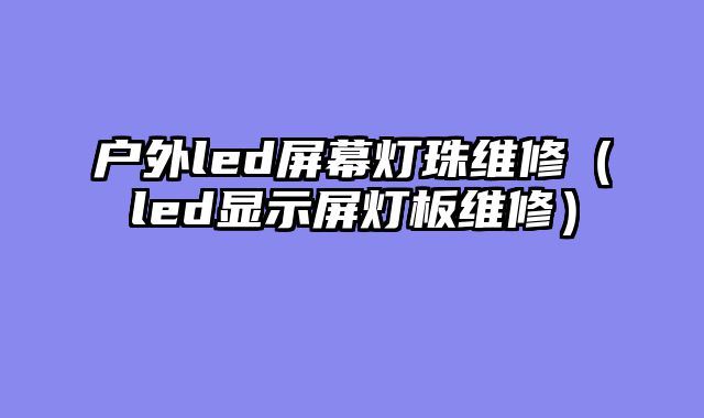 户外led屏幕灯珠维修（led显示屏灯板维修）