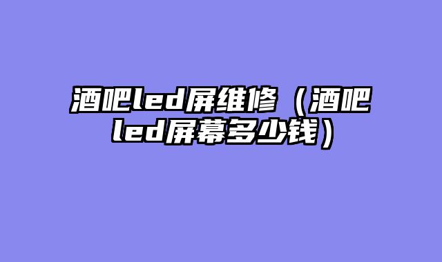 酒吧led屏维修（酒吧led屏幕多少钱）