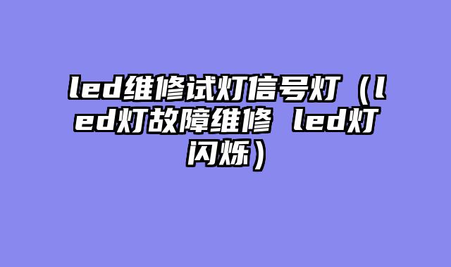 led维修试灯信号灯（led灯故障维修 led灯闪烁）