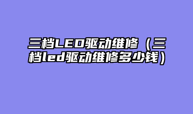 三档LED驱动维修（三档led驱动维修多少钱）