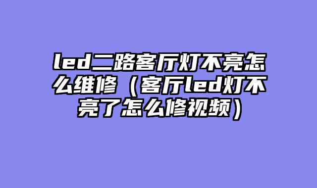 led二路客厅灯不亮怎么维修（客厅led灯不亮了怎么修视频）