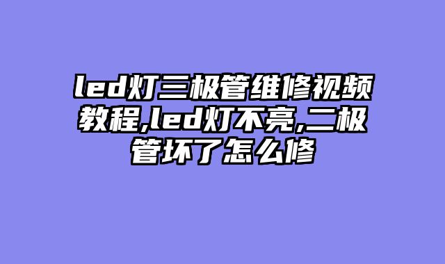 led灯三极管维修视频教程,led灯不亮,二极管坏了怎么修