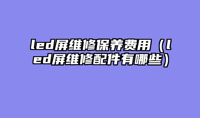 led屏维修保养费用（led屏维修配件有哪些）