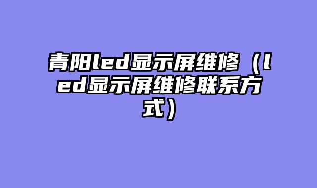 青阳led显示屏维修（led显示屏维修联系方式）